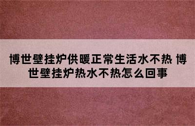 博世壁挂炉供暖正常生活水不热 博世壁挂炉热水不热怎么回事